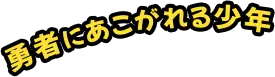 勇者にあこがれる少年